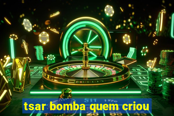 tsar bomba quem criou